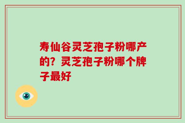 寿仙谷灵芝孢子粉哪产的？灵芝孢子粉哪个牌子最好