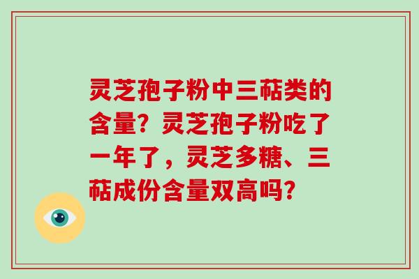 灵芝孢子粉中三萜类的含量？灵芝孢子粉吃了一年了，灵芝多糖、三萜成份含量双高吗？