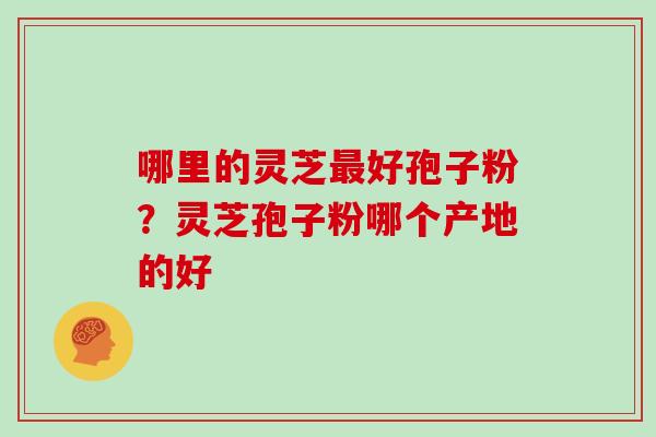 哪里的灵芝最好孢子粉？灵芝孢子粉哪个产地的好