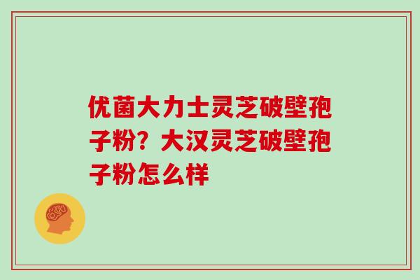 优菌大力士灵芝破壁孢子粉？大汉灵芝破壁孢子粉怎么样