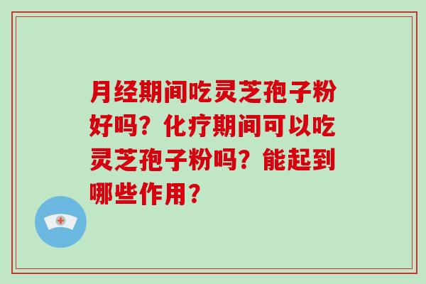 月经期间吃灵芝孢子粉好吗？化疗期间可以吃灵芝孢子粉吗？能起到哪些作用？-第1张图片-灵芝大师
