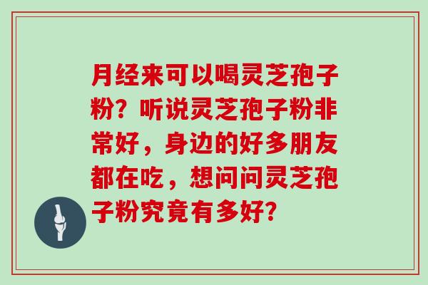 月经来可以喝灵芝孢子粉？听说灵芝孢子粉非常好，身边的好多朋友都在吃，想问问灵芝孢子粉究竟有多好？