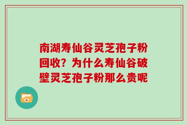南湖寿仙谷灵芝孢子粉回收？为什么寿仙谷破壁灵芝孢子粉那么贵呢