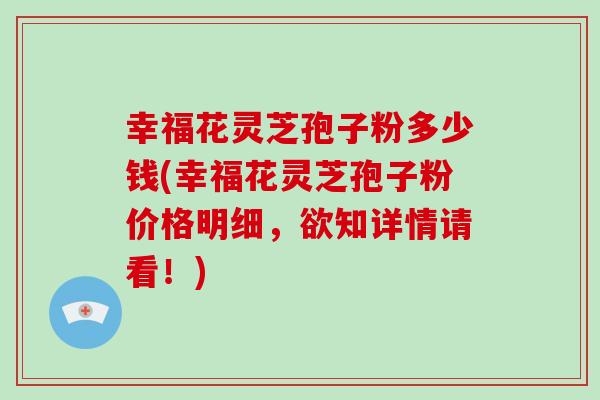 幸福花灵芝孢子粉多少钱(幸福花灵芝孢子粉价格明细，欲知详情请看！)
