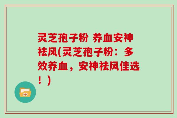 灵芝孢子粉 养血安神祛风(灵芝孢子粉：多效养血，安神祛风佳选！)