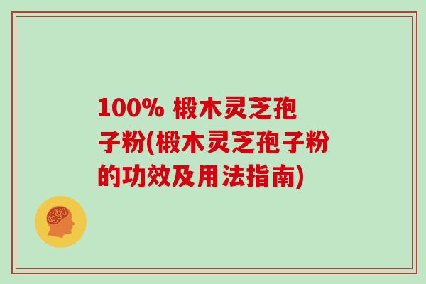 100% 椴木灵芝孢子粉(椴木灵芝孢子粉的功效及用法指南)