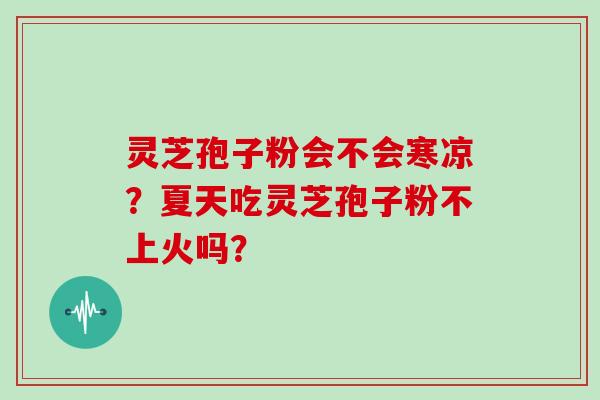 灵芝孢子粉会不会寒凉？夏天吃灵芝孢子粉不上火吗？