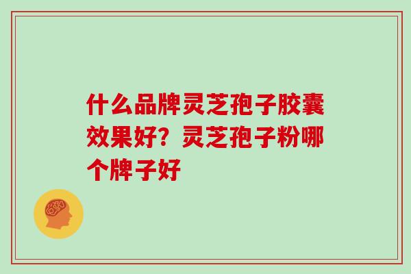什么品牌灵芝孢子胶囊效果好？灵芝孢子粉哪个牌子好