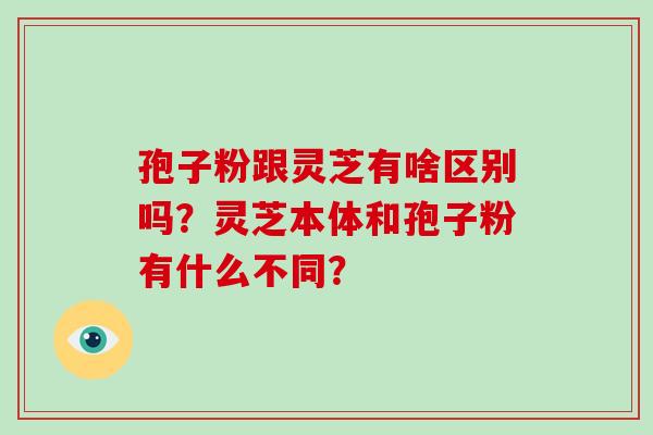 孢子粉跟灵芝有啥区别吗？灵芝本体和孢子粉有什么不同？