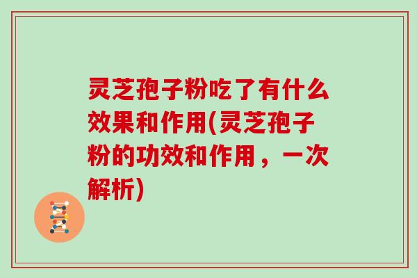 灵芝孢子粉吃了有什么效果和作用(灵芝孢子粉的功效和作用，一次解析)