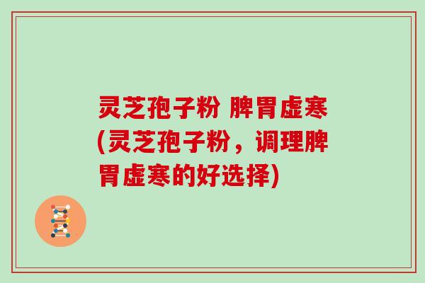 灵芝孢子粉 脾胃虚寒(灵芝孢子粉，调理脾胃虚寒的好选择)
