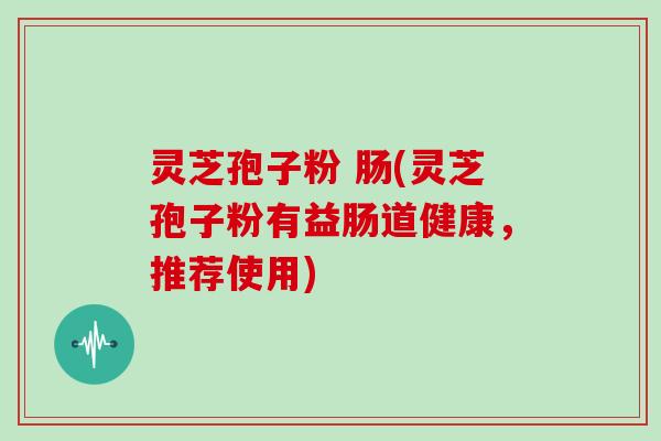 灵芝孢子粉 肠(灵芝孢子粉有益肠道健康，推荐使用)