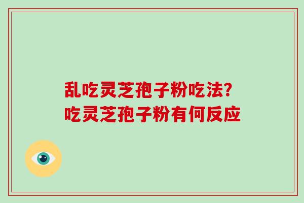 乱吃灵芝孢子粉吃法？吃灵芝孢子粉有何反应