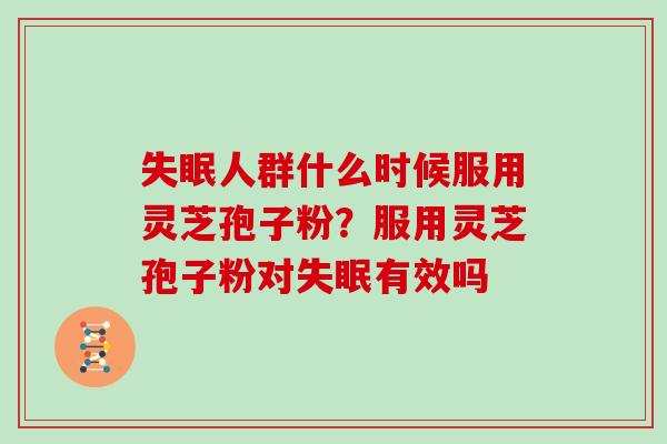 失眠人群什么时候服用灵芝孢子粉？服用灵芝孢子粉对失眠有效吗
