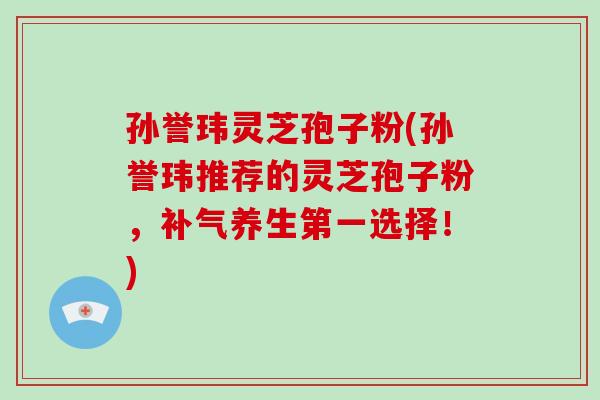 孙誉玮灵芝孢子粉(孙誉玮推荐的灵芝孢子粉，补气养生第一选择！)