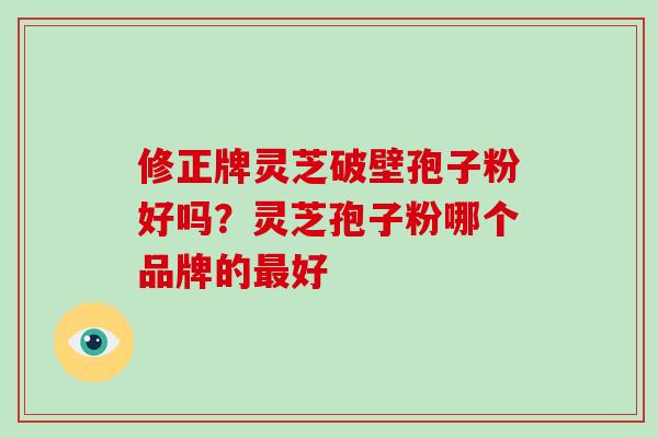 修正牌灵芝破壁孢子粉好吗？灵芝孢子粉哪个品牌的最好