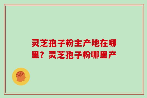 灵芝孢子粉主产地在哪里？灵芝孢子粉哪里产