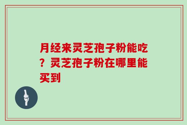 月经来灵芝孢子粉能吃？灵芝孢子粉在哪里能买到
