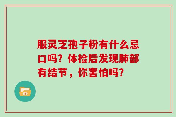 服灵芝孢子粉有什么忌口吗？体检后发现肺部有结节，你害怕吗？
