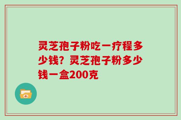 灵芝孢子粉吃一疗程多少钱？灵芝孢子粉多少钱一盒200克