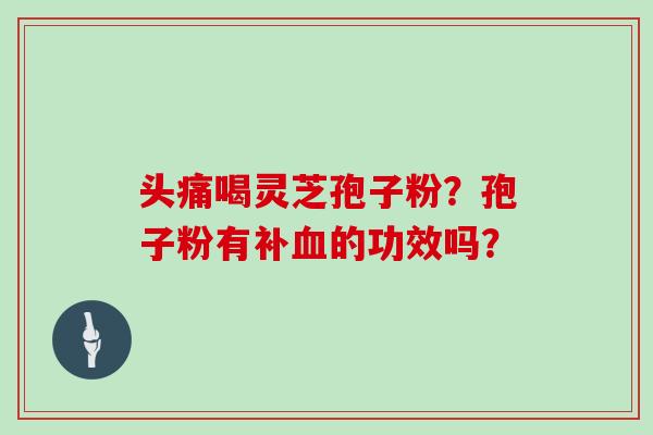 头痛喝灵芝孢子粉？孢子粉有补血的功效吗？