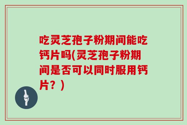 吃灵芝孢子粉期间能吃钙片吗(灵芝孢子粉期间是否可以同时服用钙片？)