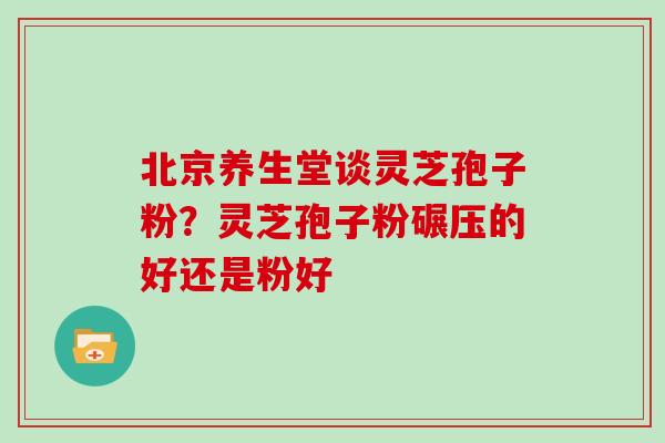 北京养生堂谈灵芝孢子粉?灵芝孢子粉碾压的好还是粉好-第1张图片-灵芝大师 北京养生堂谈灵芝孢子粉?灵芝孢子粉碾压的好还是粉好-第1张图片-灵芝大师
