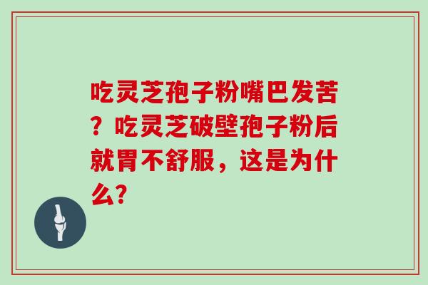 吃灵芝孢子粉嘴巴发苦？吃灵芝破壁孢子粉后就胃不舒服，这是为什么？