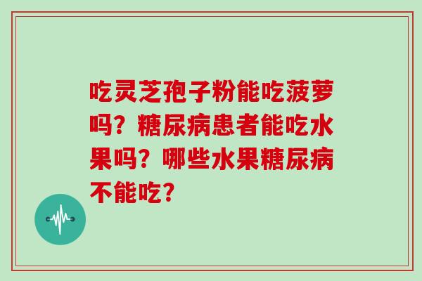 吃灵芝孢子粉能吃菠萝吗？糖尿病患者能吃水果吗？哪些水果糖尿病不能吃？