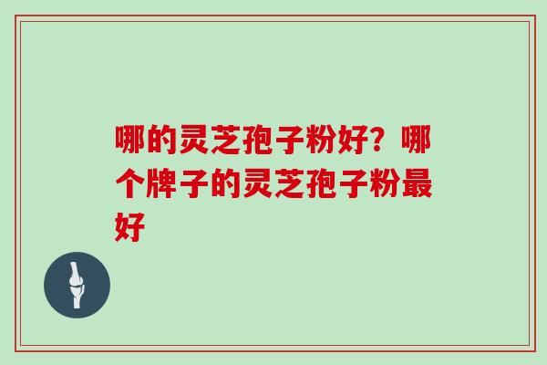 哪的灵芝孢子粉好？哪个牌子的灵芝孢子粉最好