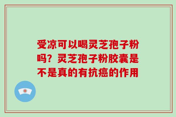 受凉可以喝灵芝孢子粉吗？灵芝孢子粉胶囊是不是真的有抗癌的作用