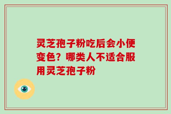 灵芝孢子粉吃后会小便变色？哪类人不适合服用灵芝孢子粉
