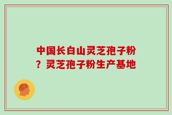 中国长白山灵芝孢子粉？灵芝孢子粉生产基地