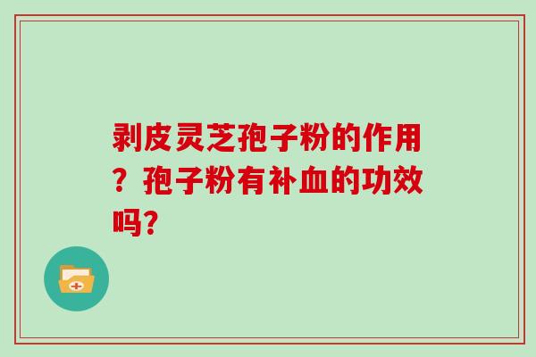 剥皮灵芝孢子粉的作用?孢子粉有补血的功效吗?-第1张图片-灵芝大师 剥皮灵芝孢子粉的作用?孢子粉有补血的功效吗?-第1张图片-灵芝大师