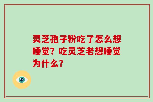 灵芝孢子粉吃了怎么想睡觉？吃灵芝老想睡觉为什么？