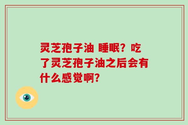 灵芝孢子油 睡眠?吃了灵芝孢子油之后会有什么感觉啊?-第1张图片-灵芝大师 灵芝孢子油 睡眠?吃了灵芝孢子油之后会有什么感觉啊?-第1张图片-灵芝大师