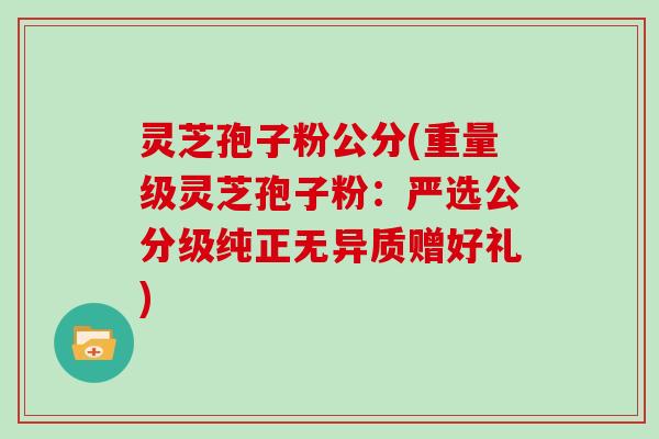 灵芝孢子粉公分(重量级灵芝孢子粉：严选公分级纯正无异质赠好礼)