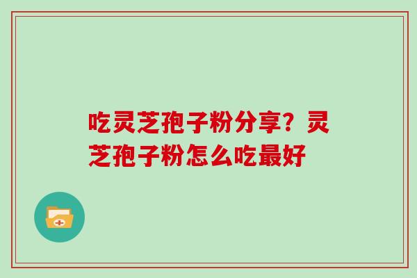 吃灵芝孢子粉分享？灵芝孢子粉怎么吃最好
