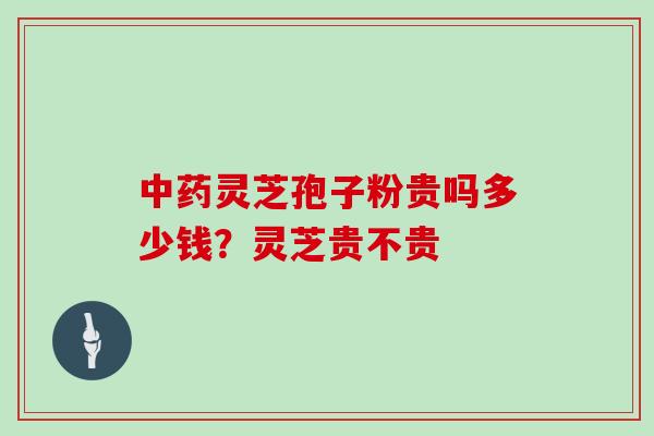 中药灵芝孢子粉贵吗多少钱？灵芝贵不贵