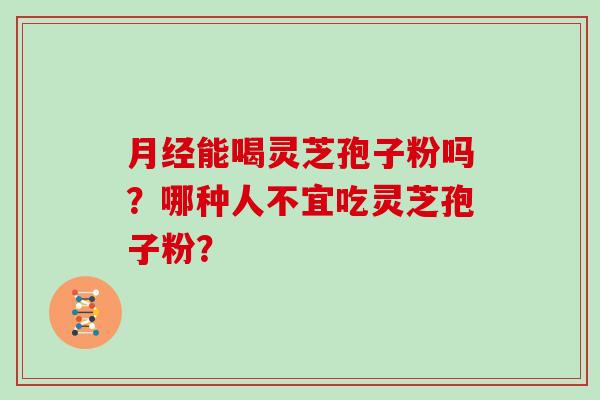 月经能喝灵芝孢子粉吗？哪种人不宜吃灵芝孢子粉？