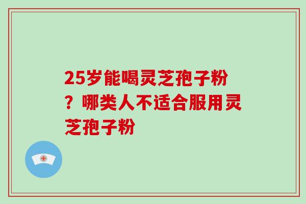 25岁能喝灵芝孢子粉？哪类人不适合服用灵芝孢子粉