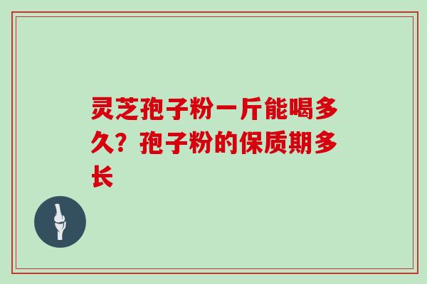 灵芝孢子粉一斤能喝多久？孢子粉的保质期多长-第1张图片-灵芝大师
