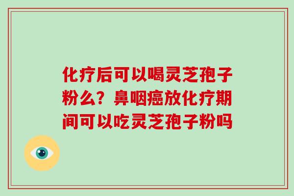 化疗后可以喝灵芝孢子粉么？鼻咽癌放化疗期间可以吃灵芝孢子粉吗