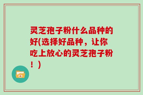 灵芝孢子粉什么品种的好(选择好品种，让你吃上放心的灵芝孢子粉！)