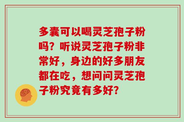 多囊可以喝灵芝孢子粉吗？听说灵芝孢子粉非常好，身边的好多朋友都在吃，想问问灵芝孢子粉究竟有多好？
