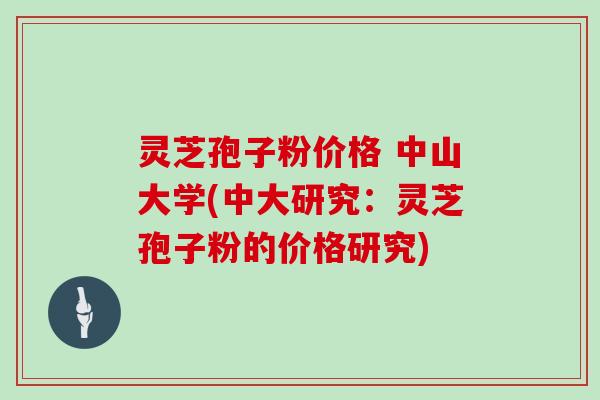 灵芝孢子粉价格 中山大学(中大研究：灵芝孢子粉的价格研究)