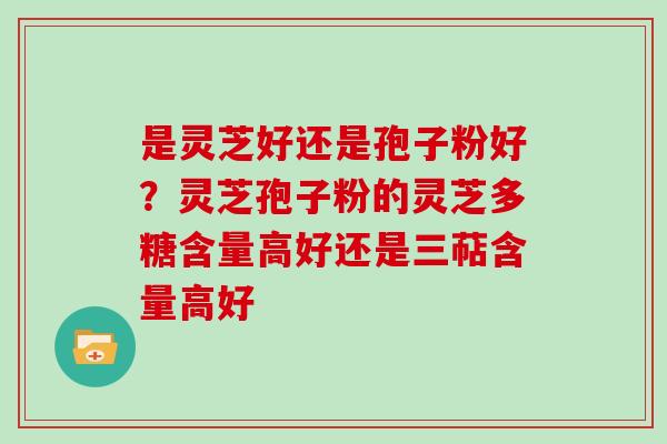 是灵芝好还是孢子粉好？灵芝孢子粉的灵芝多糖含量高好还是三萜含量高好