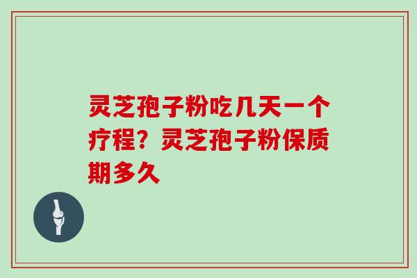 灵芝孢子粉吃几天一个疗程？灵芝孢子粉保质期多久