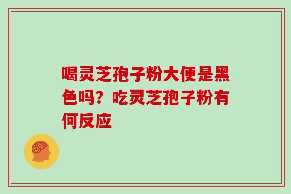 喝灵芝孢子粉大便是黑色吗？吃灵芝孢子粉有何反应