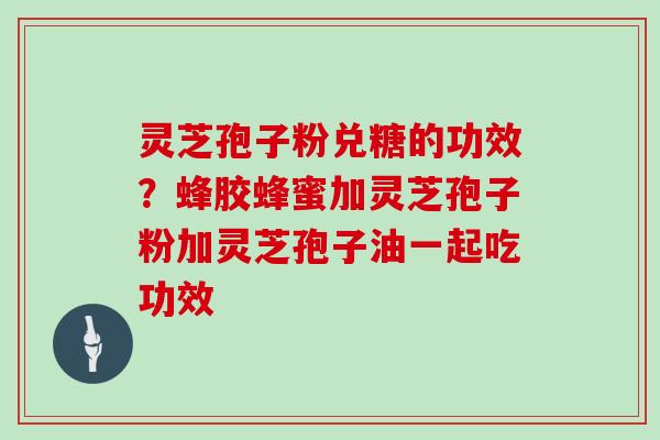 灵芝孢子粉兑糖的功效？蜂胶蜂蜜加灵芝孢子粉加灵芝孢子油一起吃功效
